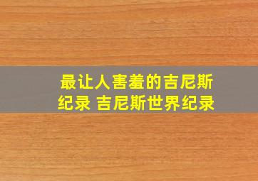 最让人害羞的吉尼斯纪录 吉尼斯世界纪录